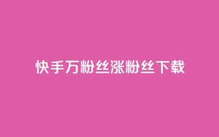 快手1万粉丝涨粉丝下载 - 快手 1 万个粉丝如何快速增长？!