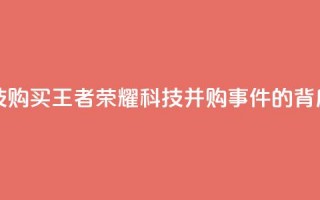 王者荣耀科技购买 - 王者荣耀科技并购事件的背后真相!