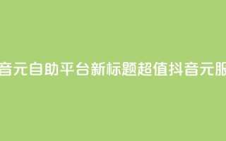 抖音1元自助平台，新标题：超值抖音1元服务。