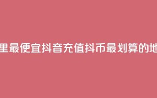 抖音充值抖币哪里最便宜(抖音充值抖币最划算的地方是哪里？)