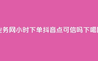 qq业务网24小时下单 - 抖音点可信吗