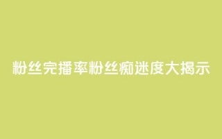 粉丝完播率(粉丝痴迷度大揭示)