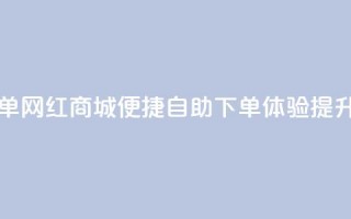 网红商城自助下单 - 网红商城便捷自助下单体验提升购物乐趣~