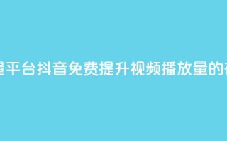 抖音免费播放量平台 - 抖音免费提升视频播放量的有效策略~