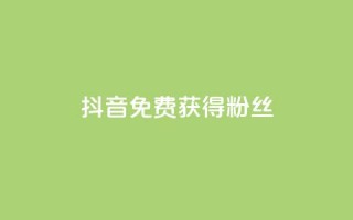 抖音免费获得10000粉丝 - 抖音点赞充值链接在哪里