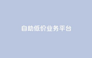 自助低价业务平台 - 自助低价业务平台：更便宜、更方便、更灵活!