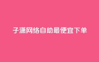 子潇网络自助最便宜下单,快手业务平台网站官网 - 彩虹兔官方免费下载 - 快手买站一块钱1000粉