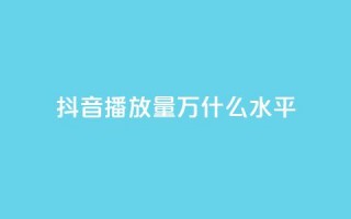 抖音播放量50万什么水平 - 抖音50万播放量代表什么样的热门程度~