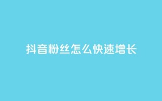 抖音粉丝怎么快速增长 - 如何迅速提升抖音粉丝数量的有效方法~