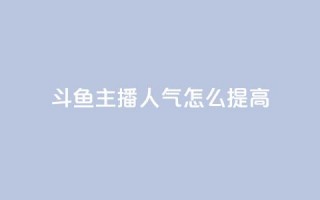 斗鱼主播人气怎么提高 - 提升斗鱼主播人气的有效策略与技巧!