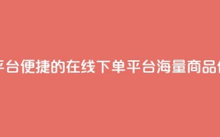 业务在线下单平台 - 便捷的在线下单平台，海量商品任您挑选~