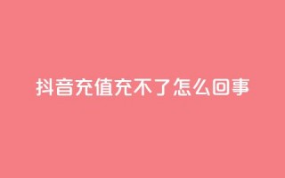 抖音充值充不了怎么回事 - 抖音充值无法完成？详细解决方案分享!