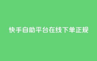 快手自助平台在线下单正规 - 快手自助平台支持便捷在线下单服务！