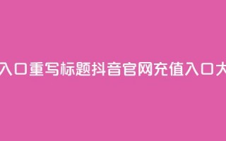 抖音官网iOS充值入口，重写标题 抖音iOS官网充值入口大比例充值福利