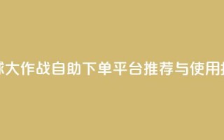 球球大作战自助下单平台推荐与使用指南