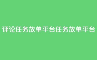 评论任务放单平台(任务放单平台-扩大曝光的必备工具)