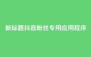 新标题：抖音粉丝专用应用程序