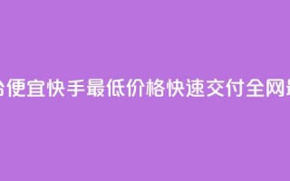 全网最低业务平台便宜快手(最低价格，快速交付，全网最便宜的业务平台)