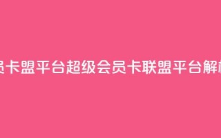 qq超级会员卡盟平台(QQ超级会员卡联盟平台解析)