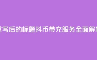 重写后的标题：抖币带充服务全面解析