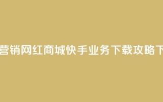 最佳营销！网红商城快手业务下载攻略