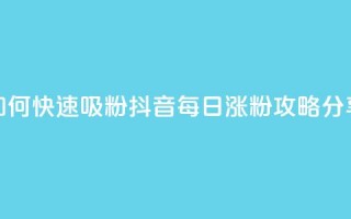 如何快速吸粉？抖音每日涨粉攻略分享