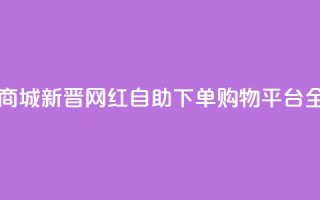 网红自助下单商城 - 新晋网红自助下单购物平台全面上线~