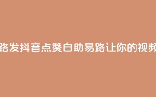 抖音点赞自助易路发 - 抖音点赞自助易路：让你的视频火爆网络！!