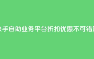 快手自助业务平台折扣优惠，不可错过