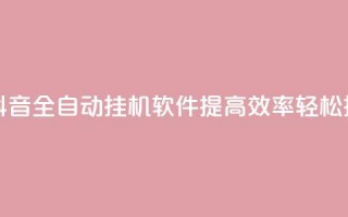 抖音全自动挂机项目 - 抖音全自动挂机软件：提高效率，轻松挂机，实现零操作~