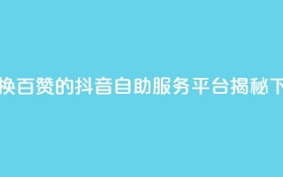 1元兑换百赞的抖音自助服务平台揭秘