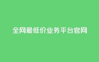 全网最低价业务平台官网 - 全网超优惠价格服务平台欢迎您体验~