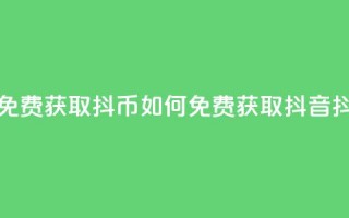 抖音如何免费获取抖币(如何免费获取抖音抖币)