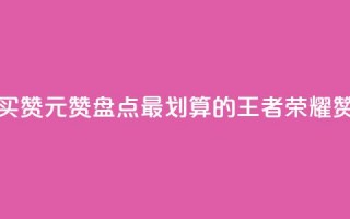 王者荣耀买赞1元10000赞(盘点最划算的王者荣耀赞购买攻略)