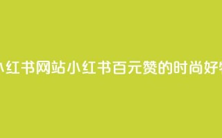 一元一百个赞小红书网站(小红书：百元赞的时尚好物分享编辑平台)