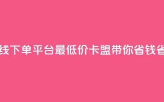 在线下单平台最低价，卡盟带你省钱省力