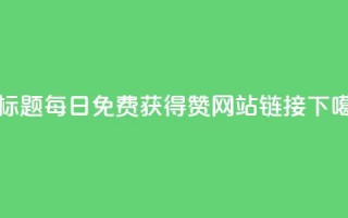 新标题：每日免费获得赞网站链接