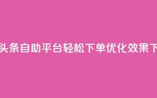 今日头条自助平台：轻松下单，优化SEO效果