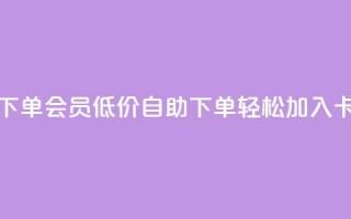 卡盟低价自助下单会员 - 低价自助下单，轻松加入卡盟会员!