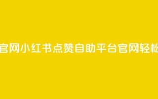 小红书点赞自助平台官网 - 小红书点赞自助平台官网，轻松获取更多点赞~