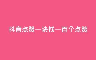 抖音点赞一块钱一百个点赞 - 抖音点赞新玩法：一块钱获取一百个点赞。