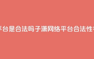 子潇网络平台是合法吗(子潇网络平台合法性考证)