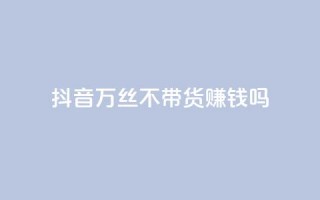 抖音100万丝不带货赚钱吗 - 快手低价在线