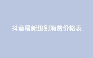 抖音最新级别消费价格表 - 抖音新消费等级价格一览表分析与解读！