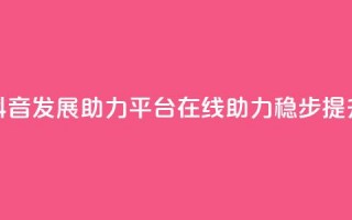 抖音发展助力平台：在线助力稳步提升 