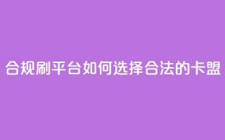 合规刷APP平台：如何选择合法的卡盟？