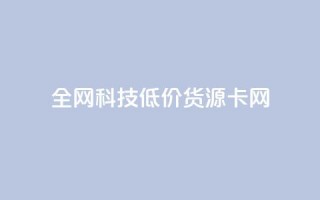 全网科技低价货源卡网,刷抖音粉 - 抖音自助服务 - 刷会员永久稳定的网站