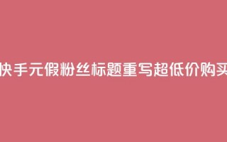 快手1元3000假粉丝(快手1元3000假粉丝标题重写 超低价购买假粉丝)