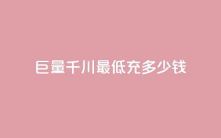 巨量千川最低充多少钱 - 巨量千川最低充值金额是多少。