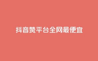 抖音赞平台全网最便宜 - 抖音赞平台全网最经济实惠!